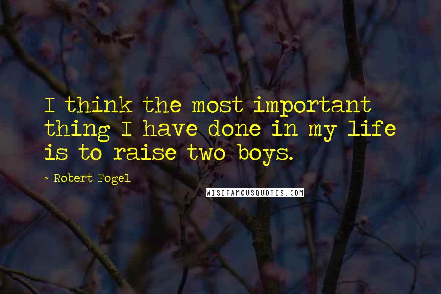 Robert Fogel Quotes: I think the most important thing I have done in my life is to raise two boys.