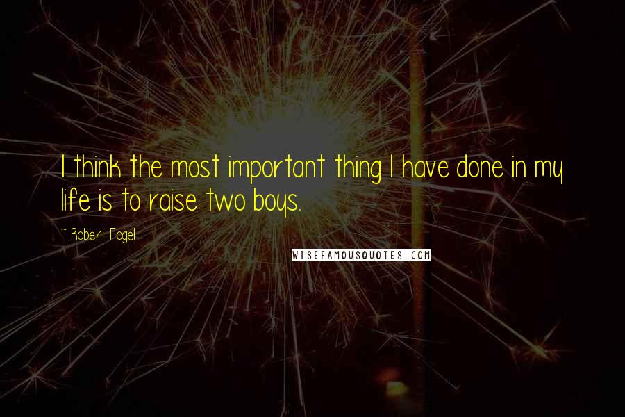 Robert Fogel Quotes: I think the most important thing I have done in my life is to raise two boys.