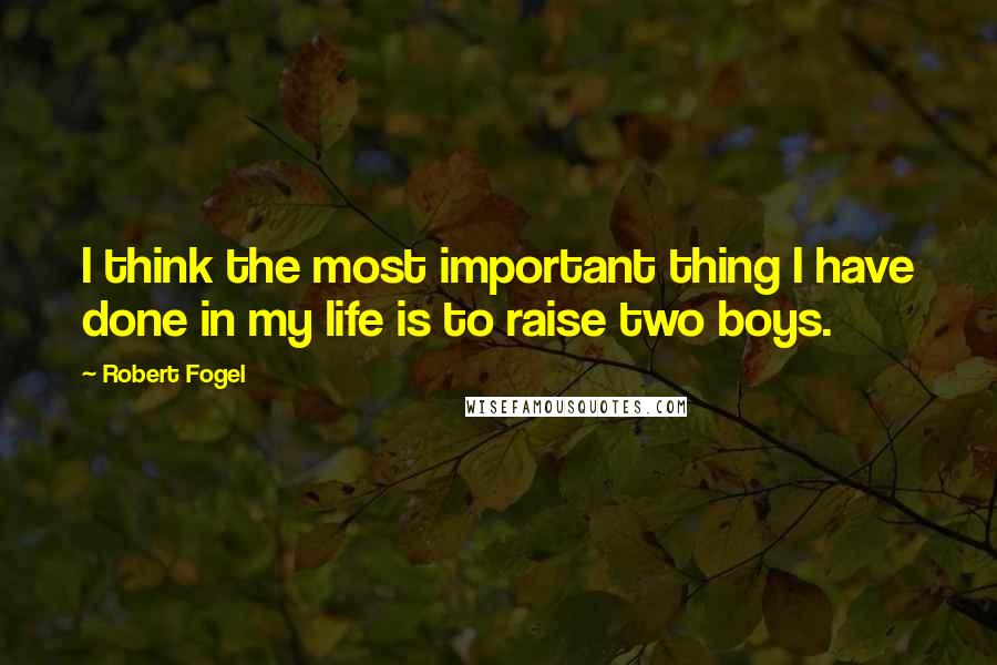 Robert Fogel Quotes: I think the most important thing I have done in my life is to raise two boys.