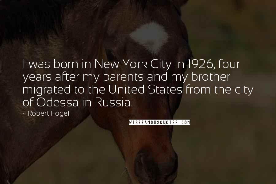 Robert Fogel Quotes: I was born in New York City in 1926, four years after my parents and my brother migrated to the United States from the city of Odessa in Russia.