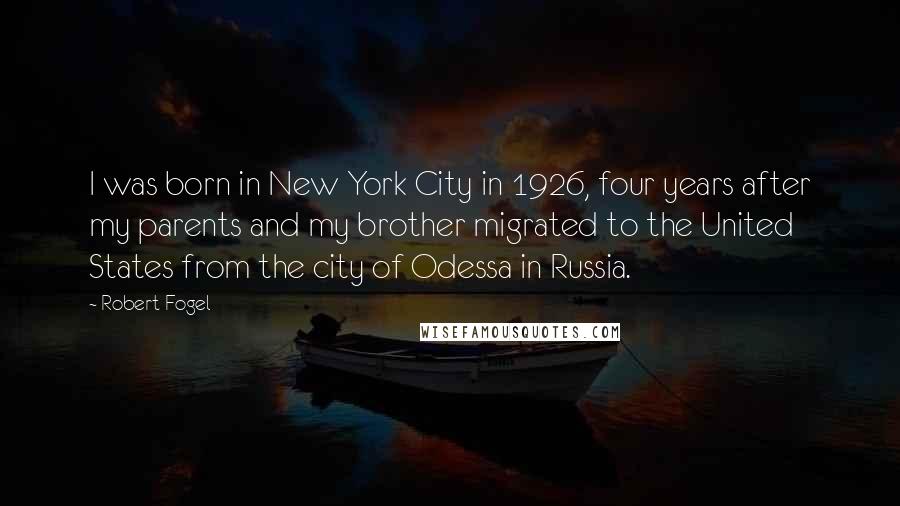 Robert Fogel Quotes: I was born in New York City in 1926, four years after my parents and my brother migrated to the United States from the city of Odessa in Russia.