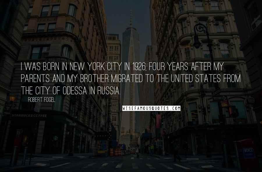Robert Fogel Quotes: I was born in New York City in 1926, four years after my parents and my brother migrated to the United States from the city of Odessa in Russia.