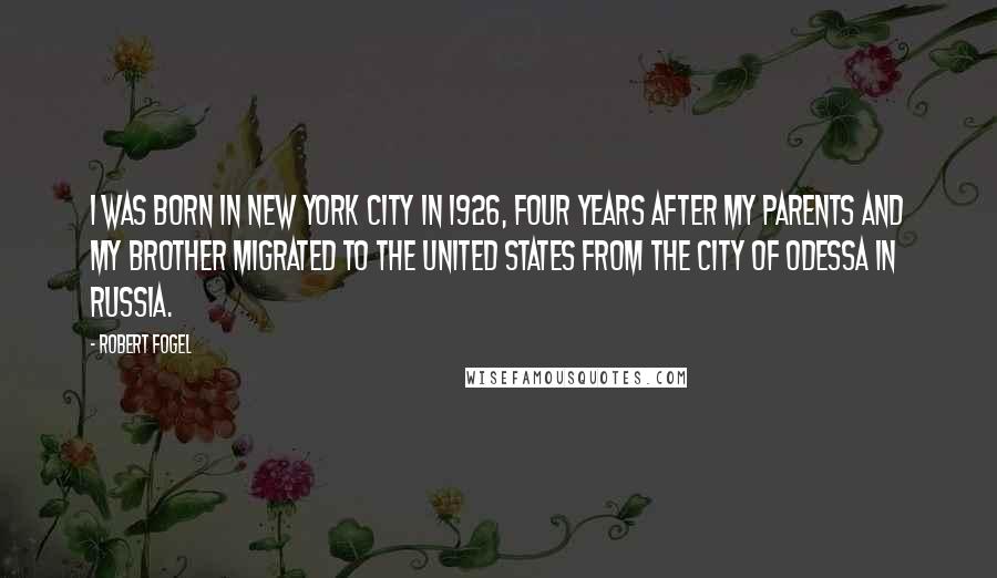 Robert Fogel Quotes: I was born in New York City in 1926, four years after my parents and my brother migrated to the United States from the city of Odessa in Russia.