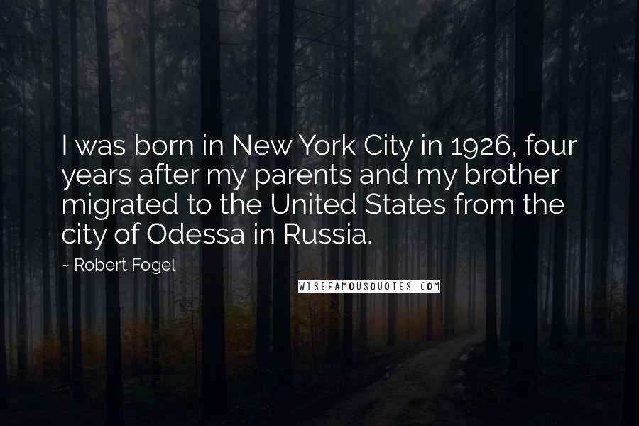 Robert Fogel Quotes: I was born in New York City in 1926, four years after my parents and my brother migrated to the United States from the city of Odessa in Russia.