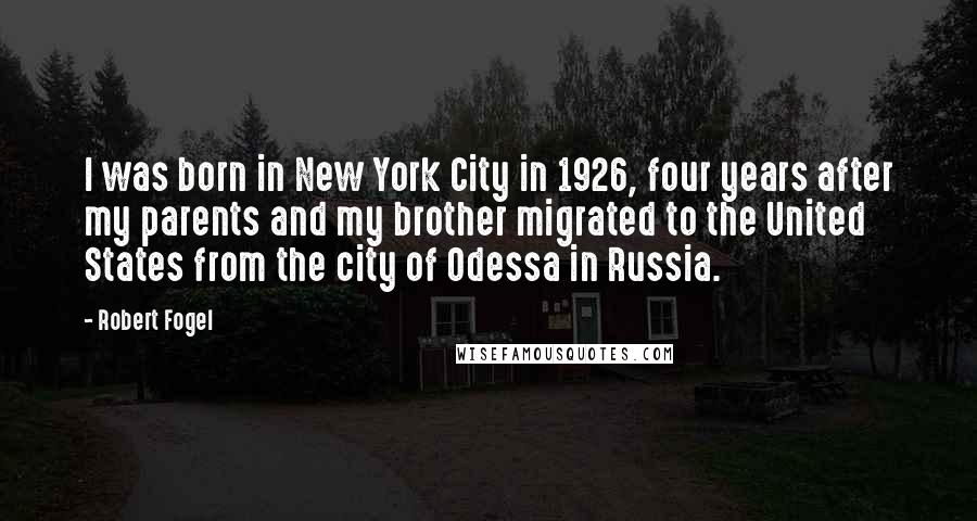Robert Fogel Quotes: I was born in New York City in 1926, four years after my parents and my brother migrated to the United States from the city of Odessa in Russia.