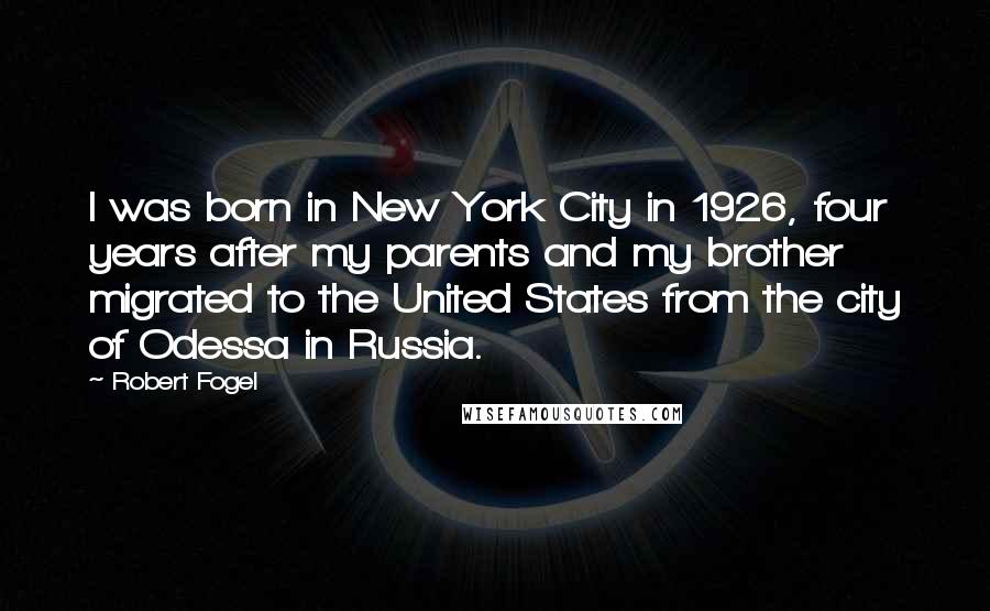 Robert Fogel Quotes: I was born in New York City in 1926, four years after my parents and my brother migrated to the United States from the city of Odessa in Russia.