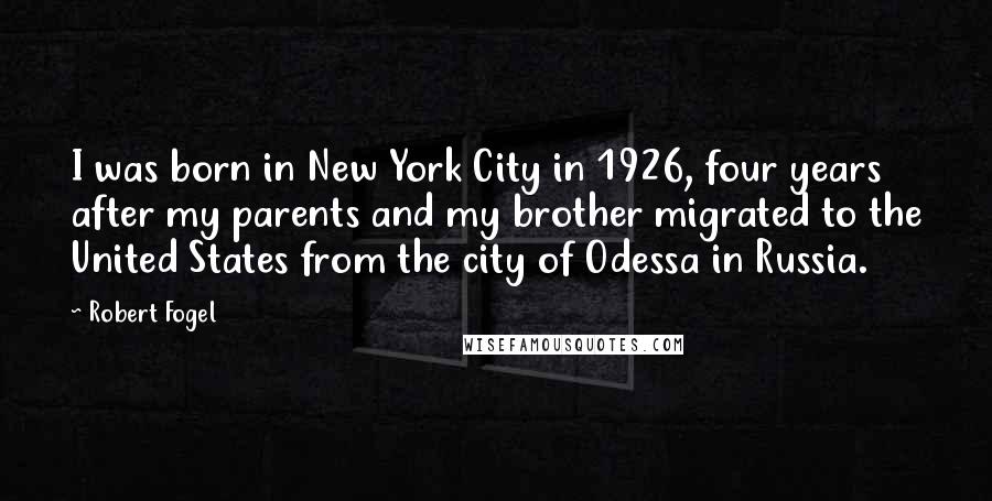 Robert Fogel Quotes: I was born in New York City in 1926, four years after my parents and my brother migrated to the United States from the city of Odessa in Russia.