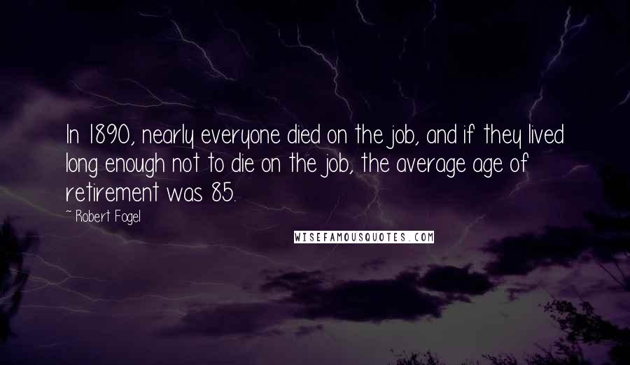 Robert Fogel Quotes: In 1890, nearly everyone died on the job, and if they lived long enough not to die on the job, the average age of retirement was 85.