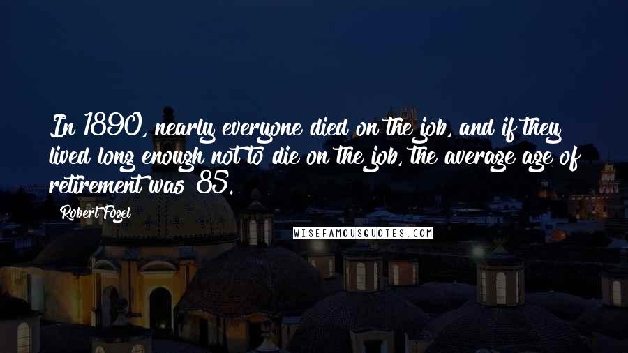 Robert Fogel Quotes: In 1890, nearly everyone died on the job, and if they lived long enough not to die on the job, the average age of retirement was 85.