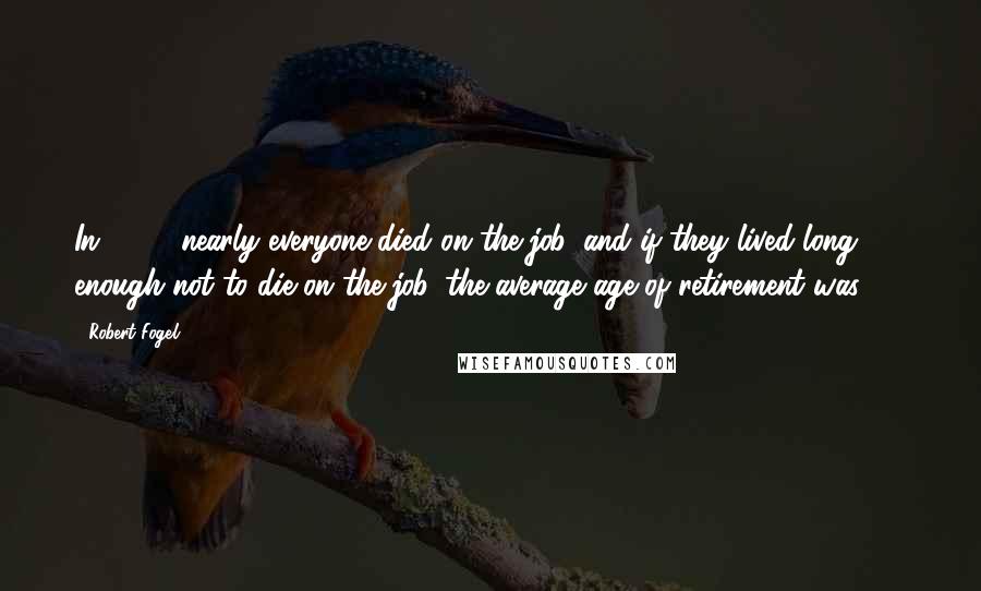 Robert Fogel Quotes: In 1890, nearly everyone died on the job, and if they lived long enough not to die on the job, the average age of retirement was 85.