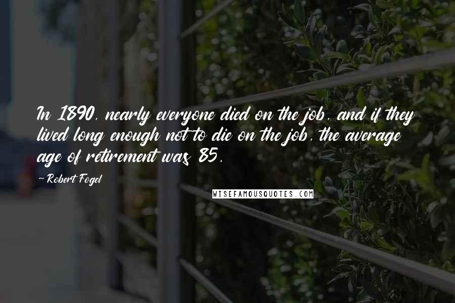 Robert Fogel Quotes: In 1890, nearly everyone died on the job, and if they lived long enough not to die on the job, the average age of retirement was 85.