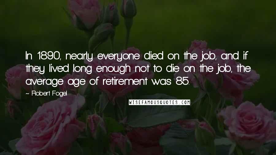 Robert Fogel Quotes: In 1890, nearly everyone died on the job, and if they lived long enough not to die on the job, the average age of retirement was 85.