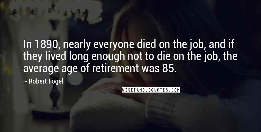 Robert Fogel Quotes: In 1890, nearly everyone died on the job, and if they lived long enough not to die on the job, the average age of retirement was 85.