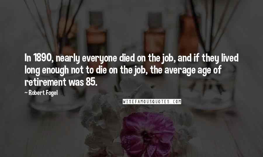 Robert Fogel Quotes: In 1890, nearly everyone died on the job, and if they lived long enough not to die on the job, the average age of retirement was 85.