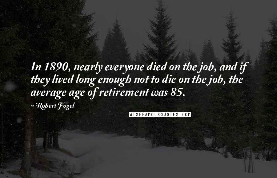 Robert Fogel Quotes: In 1890, nearly everyone died on the job, and if they lived long enough not to die on the job, the average age of retirement was 85.