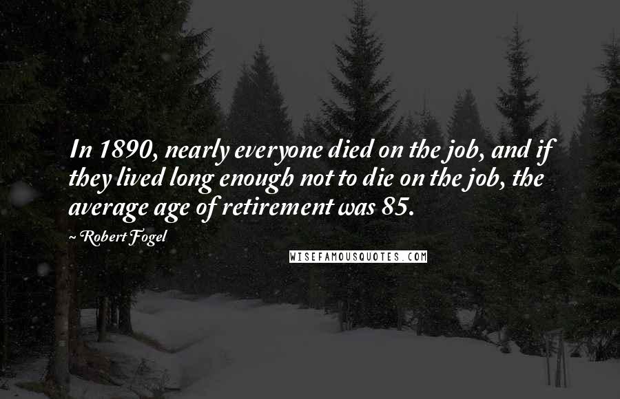 Robert Fogel Quotes: In 1890, nearly everyone died on the job, and if they lived long enough not to die on the job, the average age of retirement was 85.