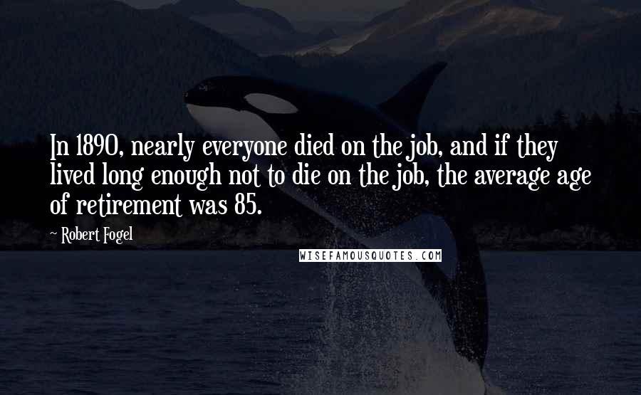 Robert Fogel Quotes: In 1890, nearly everyone died on the job, and if they lived long enough not to die on the job, the average age of retirement was 85.