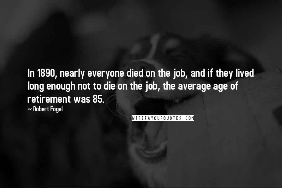 Robert Fogel Quotes: In 1890, nearly everyone died on the job, and if they lived long enough not to die on the job, the average age of retirement was 85.