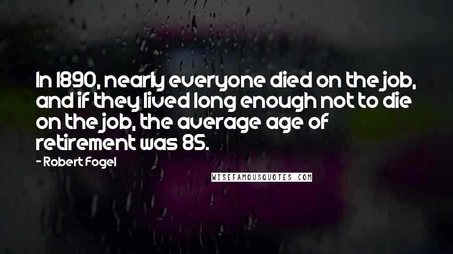 Robert Fogel Quotes: In 1890, nearly everyone died on the job, and if they lived long enough not to die on the job, the average age of retirement was 85.