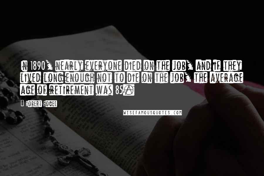 Robert Fogel Quotes: In 1890, nearly everyone died on the job, and if they lived long enough not to die on the job, the average age of retirement was 85.