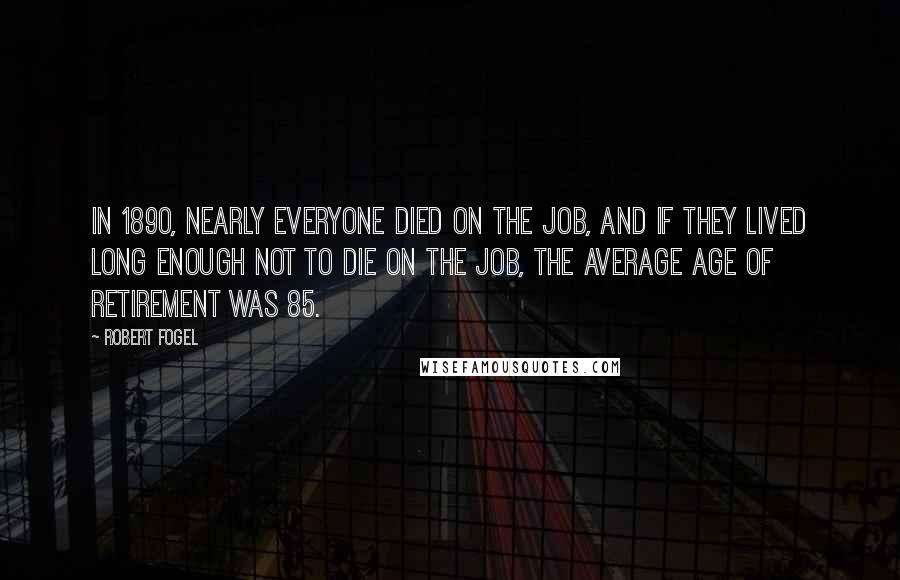 Robert Fogel Quotes: In 1890, nearly everyone died on the job, and if they lived long enough not to die on the job, the average age of retirement was 85.