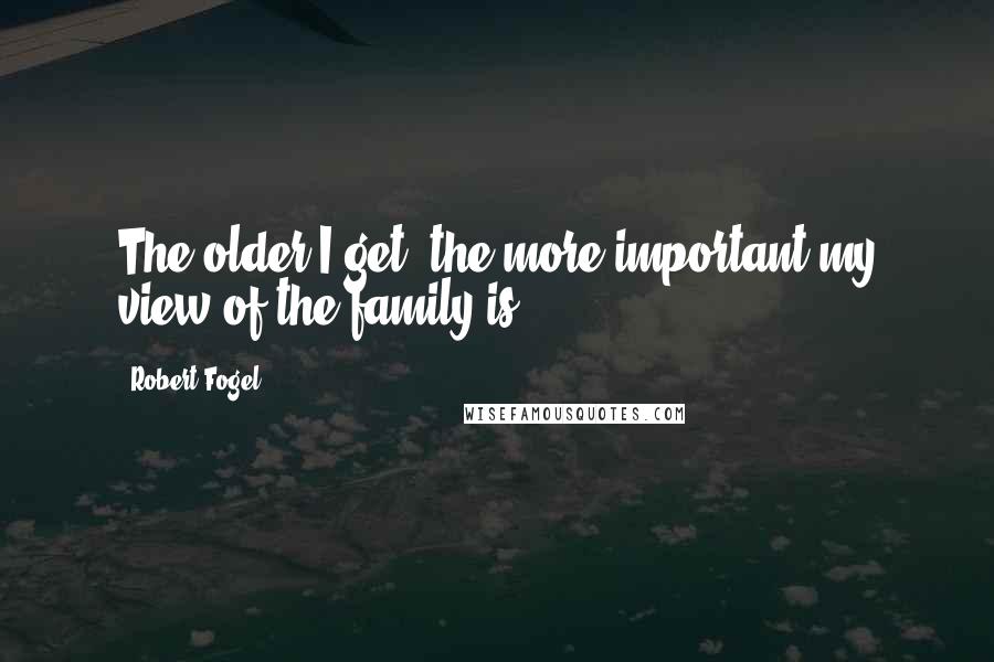 Robert Fogel Quotes: The older I get, the more important my view of the family is.