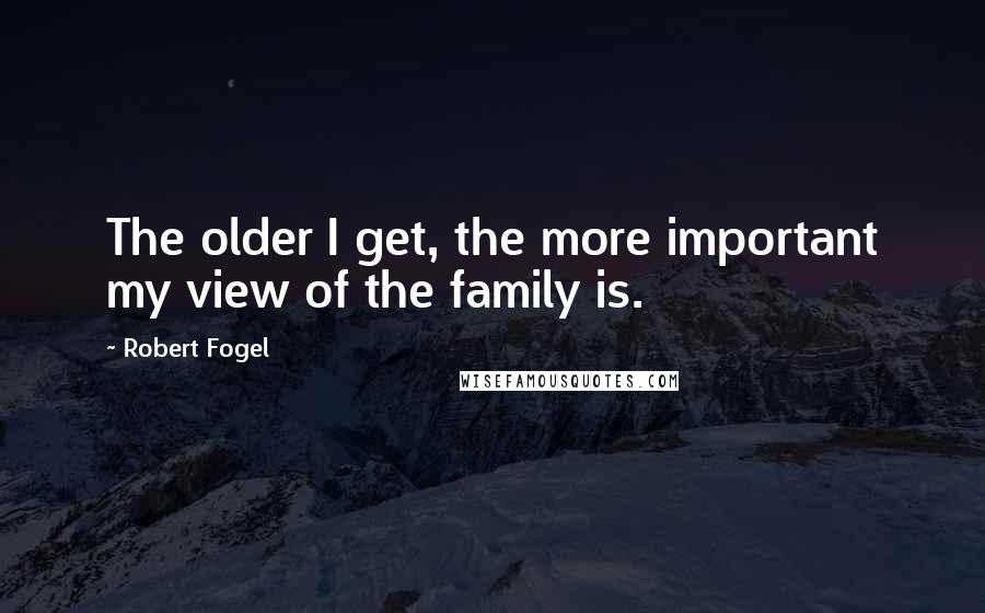 Robert Fogel Quotes: The older I get, the more important my view of the family is.