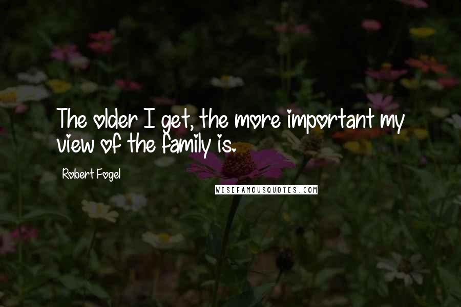 Robert Fogel Quotes: The older I get, the more important my view of the family is.