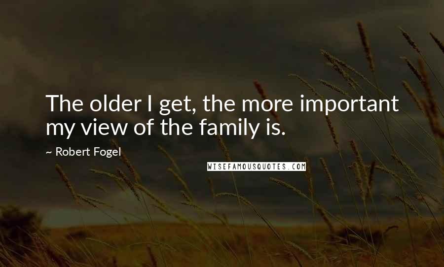 Robert Fogel Quotes: The older I get, the more important my view of the family is.