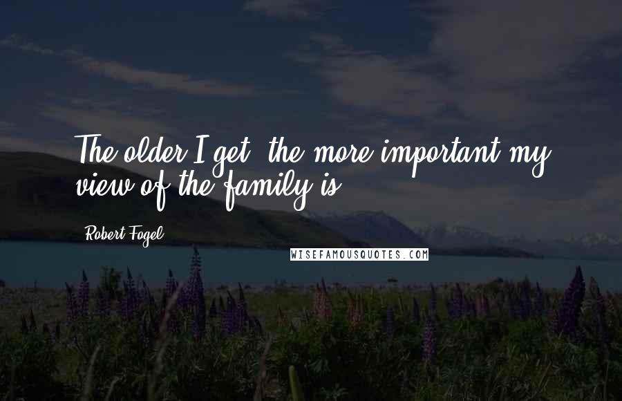 Robert Fogel Quotes: The older I get, the more important my view of the family is.