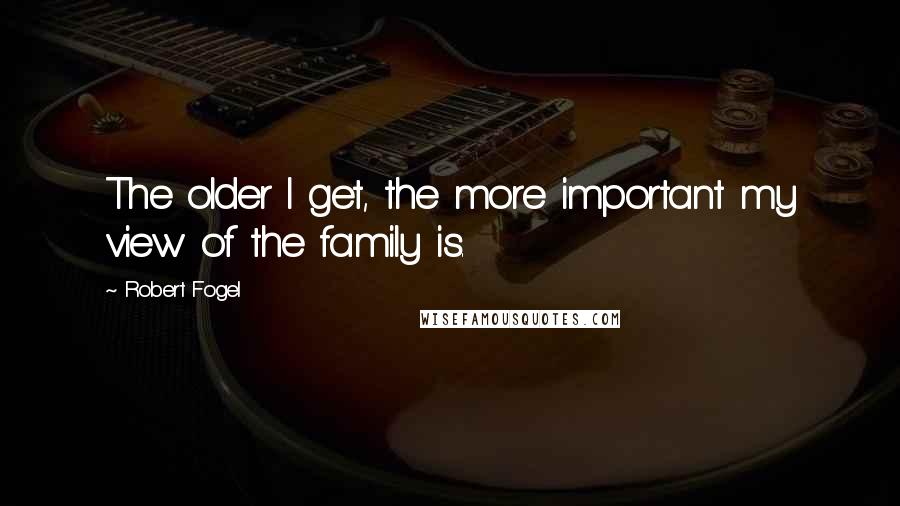 Robert Fogel Quotes: The older I get, the more important my view of the family is.