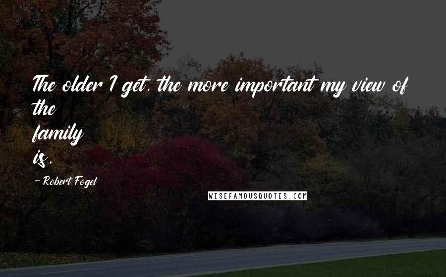 Robert Fogel Quotes: The older I get, the more important my view of the family is.