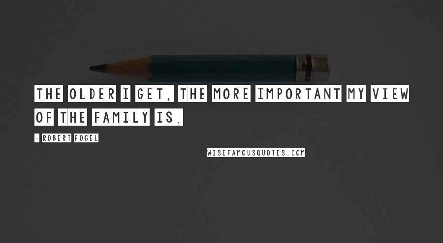 Robert Fogel Quotes: The older I get, the more important my view of the family is.