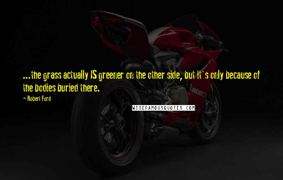 Robert Ford Quotes: ...the grass actually IS greener on the other side, but it's only because of the bodies buried there.