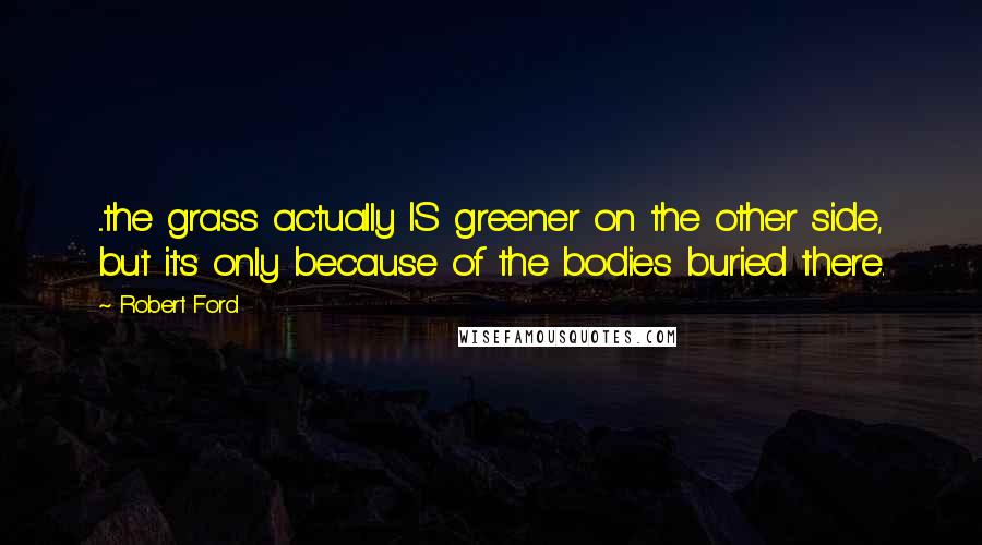 Robert Ford Quotes: ...the grass actually IS greener on the other side, but it's only because of the bodies buried there.