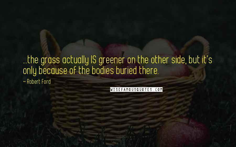 Robert Ford Quotes: ...the grass actually IS greener on the other side, but it's only because of the bodies buried there.