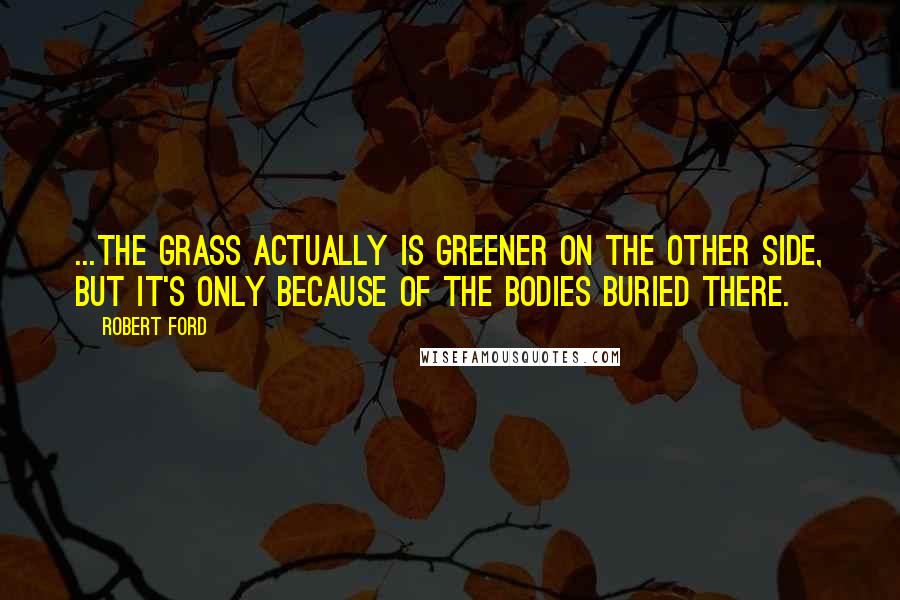 Robert Ford Quotes: ...the grass actually IS greener on the other side, but it's only because of the bodies buried there.