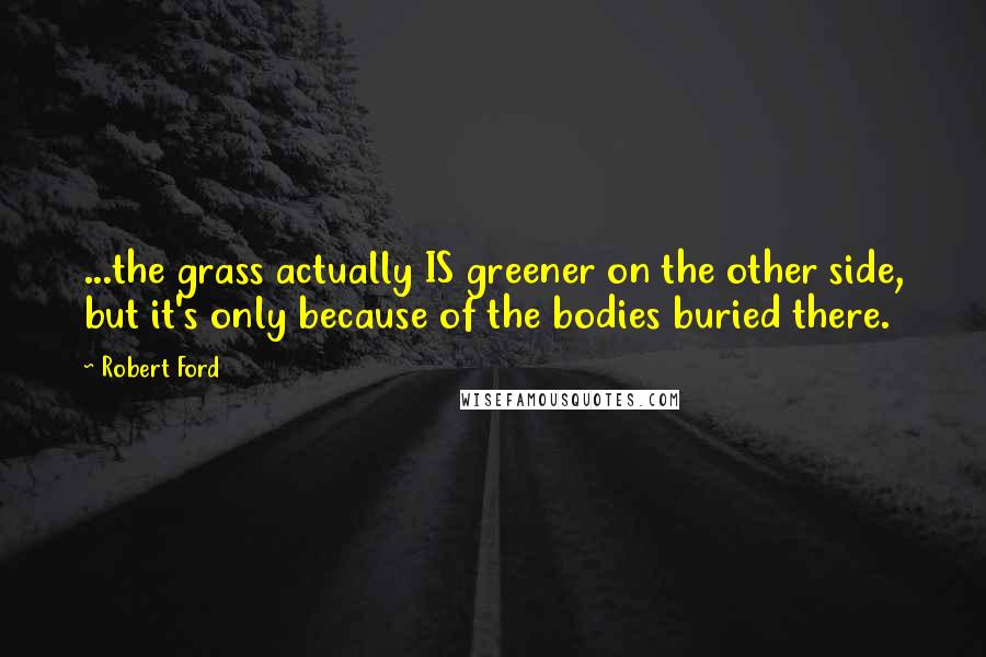 Robert Ford Quotes: ...the grass actually IS greener on the other side, but it's only because of the bodies buried there.
