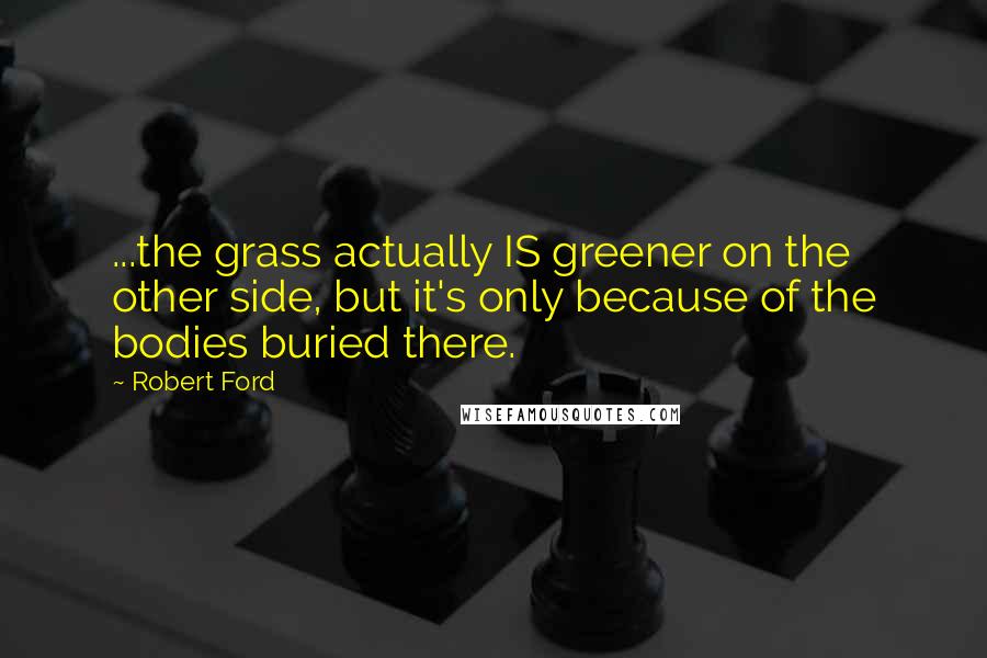 Robert Ford Quotes: ...the grass actually IS greener on the other side, but it's only because of the bodies buried there.