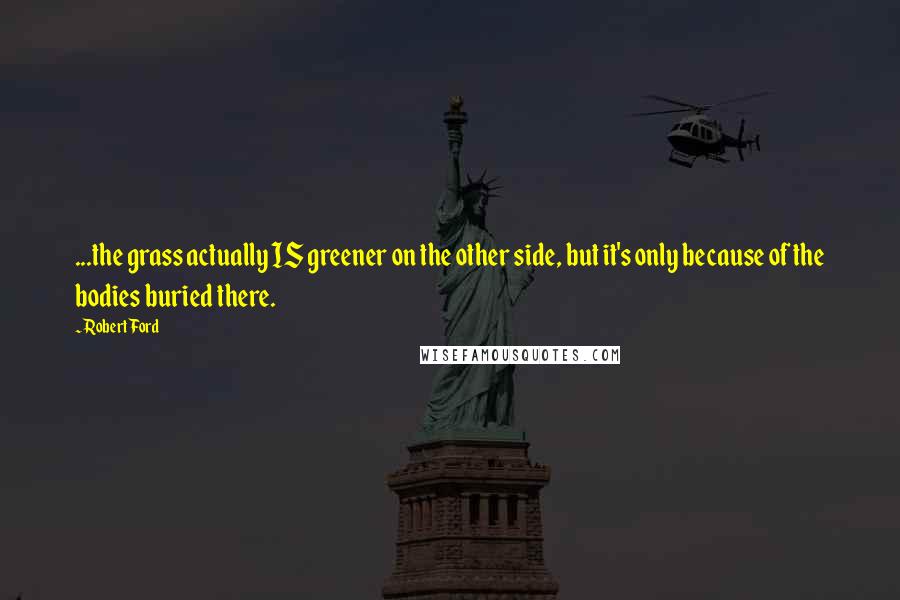 Robert Ford Quotes: ...the grass actually IS greener on the other side, but it's only because of the bodies buried there.