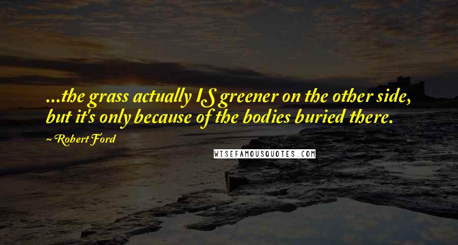 Robert Ford Quotes: ...the grass actually IS greener on the other side, but it's only because of the bodies buried there.