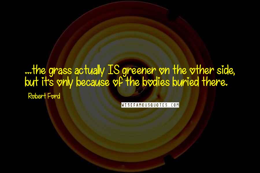 Robert Ford Quotes: ...the grass actually IS greener on the other side, but it's only because of the bodies buried there.