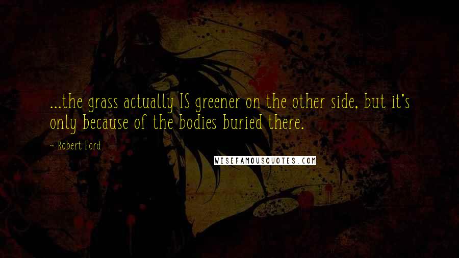 Robert Ford Quotes: ...the grass actually IS greener on the other side, but it's only because of the bodies buried there.