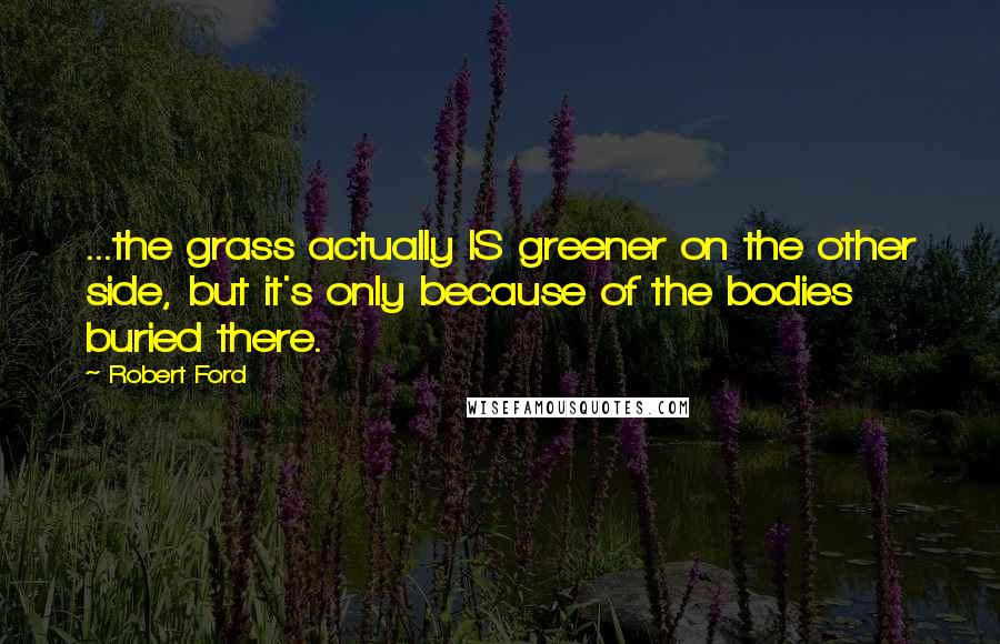 Robert Ford Quotes: ...the grass actually IS greener on the other side, but it's only because of the bodies buried there.