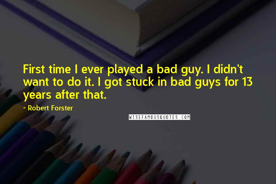 Robert Forster Quotes: First time I ever played a bad guy. I didn't want to do it. I got stuck in bad guys for 13 years after that.