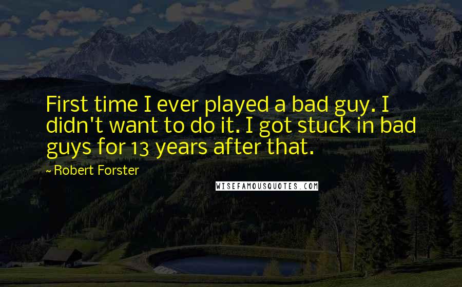 Robert Forster Quotes: First time I ever played a bad guy. I didn't want to do it. I got stuck in bad guys for 13 years after that.