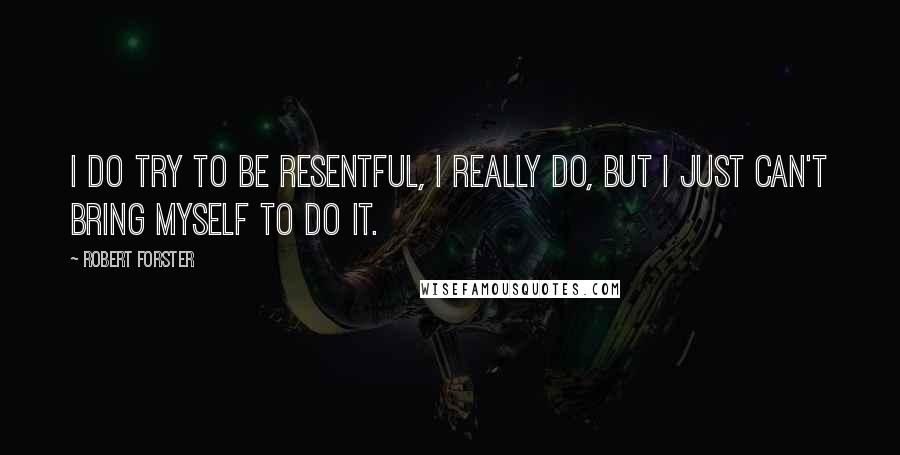 Robert Forster Quotes: I do try to be resentful, I really do, but I just can't bring myself to do it.