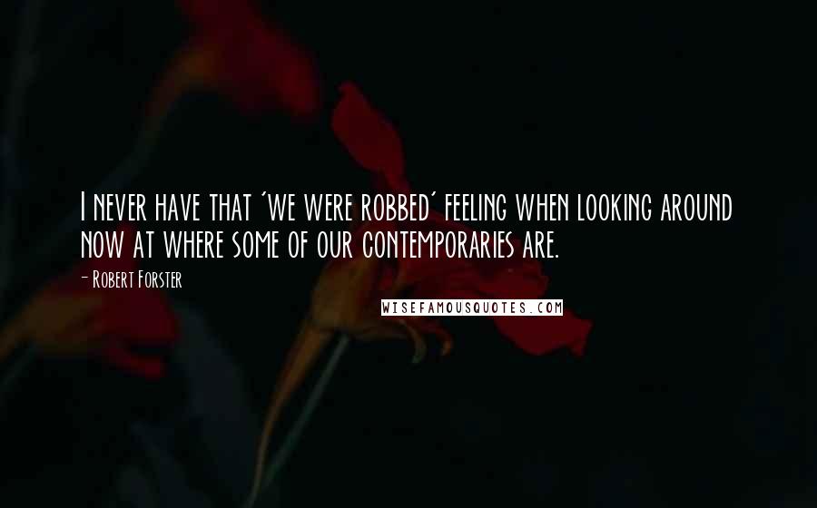 Robert Forster Quotes: I never have that 'we were robbed' feeling when looking around now at where some of our contemporaries are.