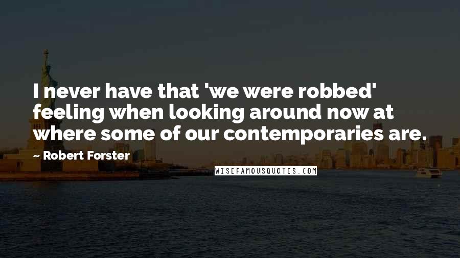 Robert Forster Quotes: I never have that 'we were robbed' feeling when looking around now at where some of our contemporaries are.