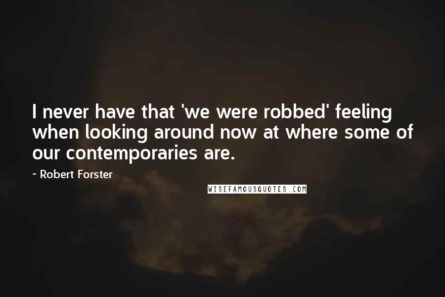 Robert Forster Quotes: I never have that 'we were robbed' feeling when looking around now at where some of our contemporaries are.
